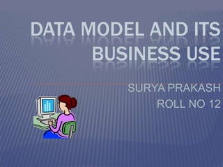 DATA MODEL AND ITS
      BUSINESS USE
         SURYA PRAKASH
             ROLL NO 12
 