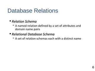 Database Relations
 Relation SchemaRelation Schema
 A named relation defined by a set of attributes and
domain name pairs
 Relational Database SchemaRelational Database Schema
 A set of relation schemas each with a distinct name
6
 