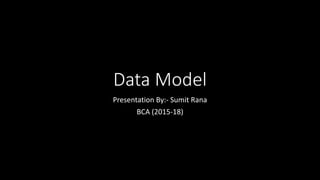 Data Model
Presentation By:- Sumit Rana
BCA (2015-18)
 