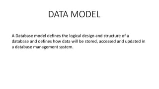 DATA MODEL
A Database model defines the logical design and structure of a
database and defines how data will be stored, accessed and updated in
a database management system.
 