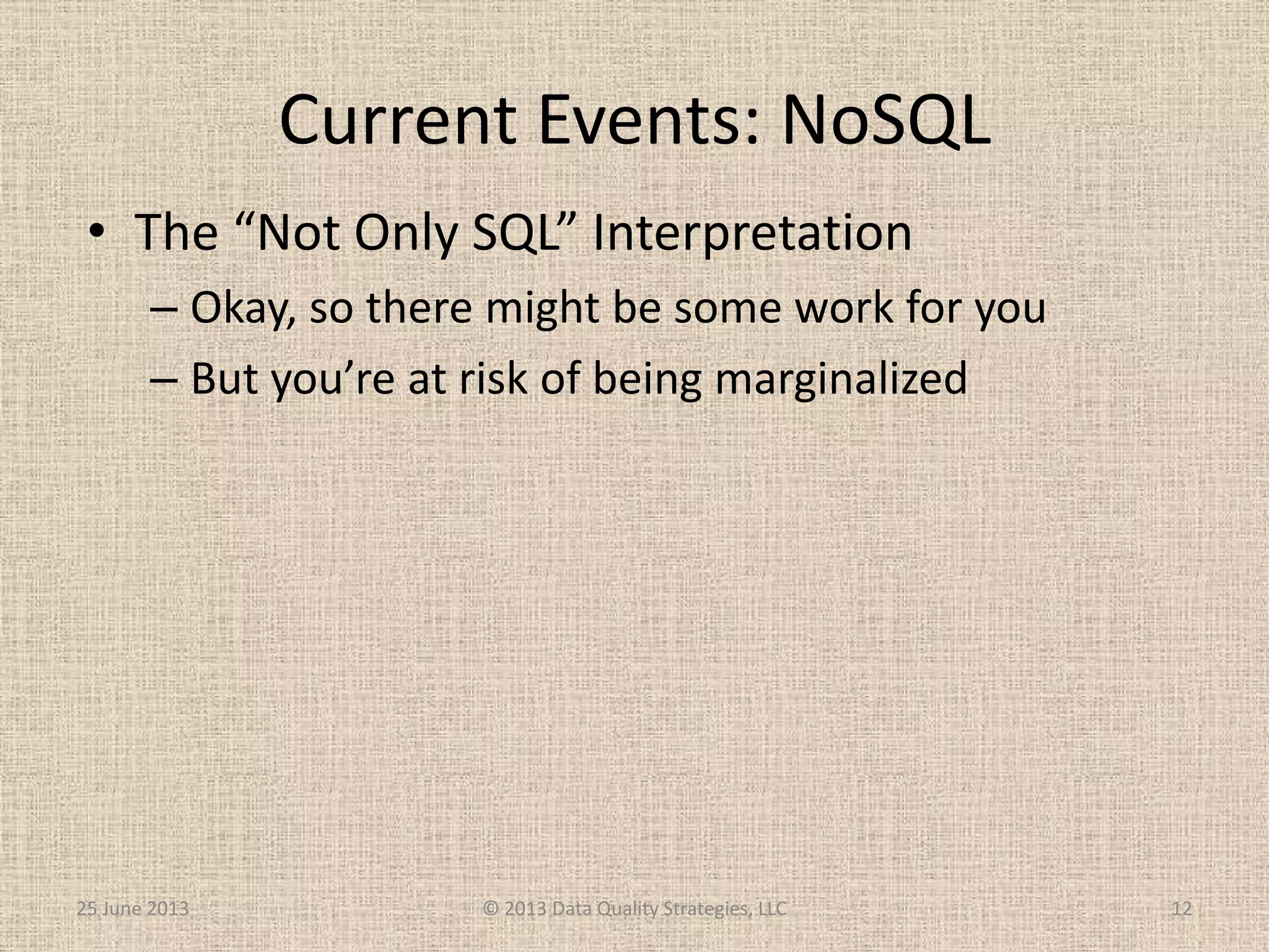 Current Events: NoSQL
25 June 2013 © 2013 Data Quality Strategies, LLC 12
• The “Not Only SQL” Interpretation
– Okay, so there might be some work for you
– But you’re at risk of being marginalized
 