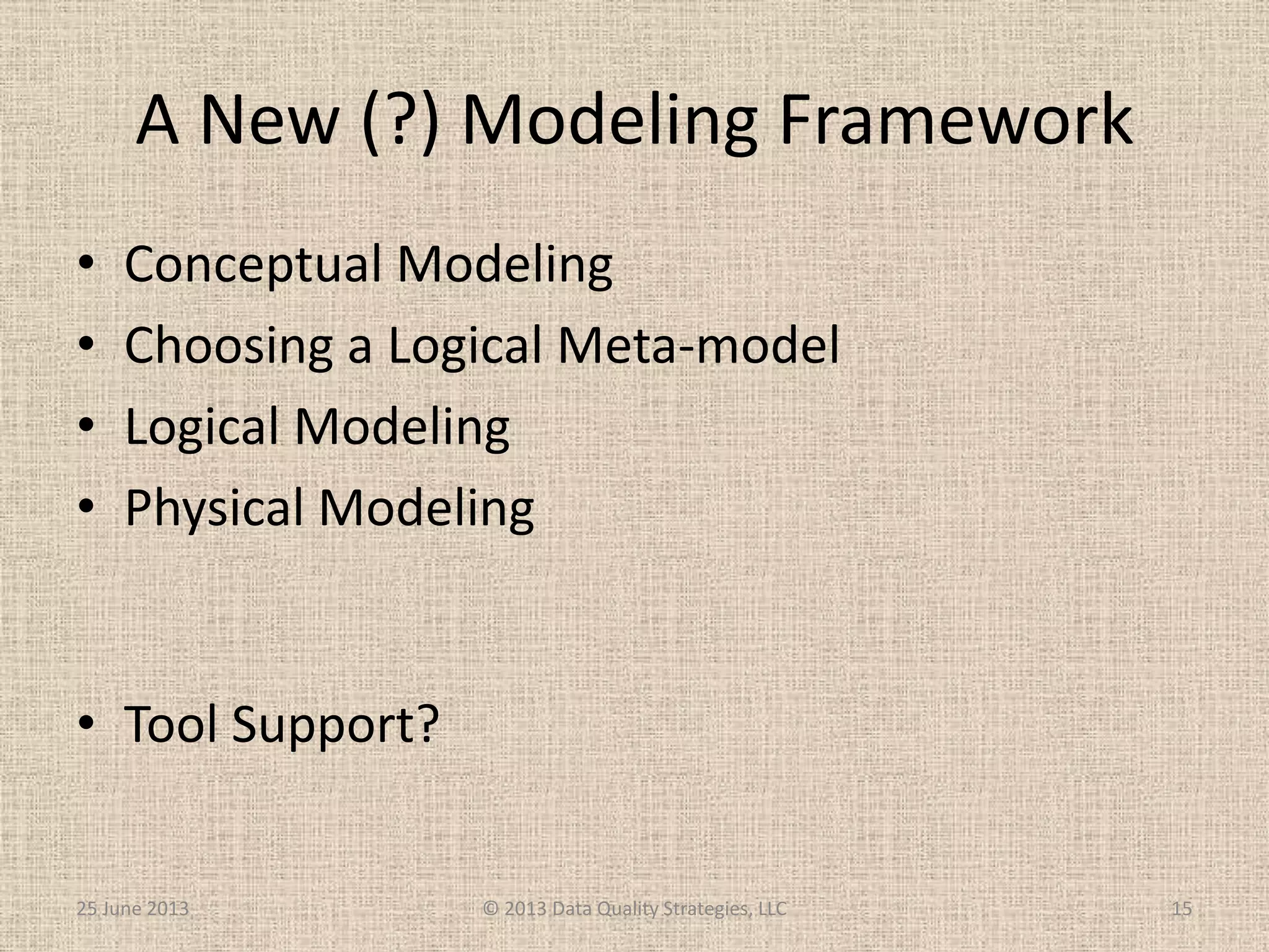A New (?) Modeling Framework
• Conceptual Modeling
• Choosing a Logical Meta-model
• Logical Modeling
• Physical Modeling
• Tool Support?
25 June 2013 © 2013 Data Quality Strategies, LLC 15
 
