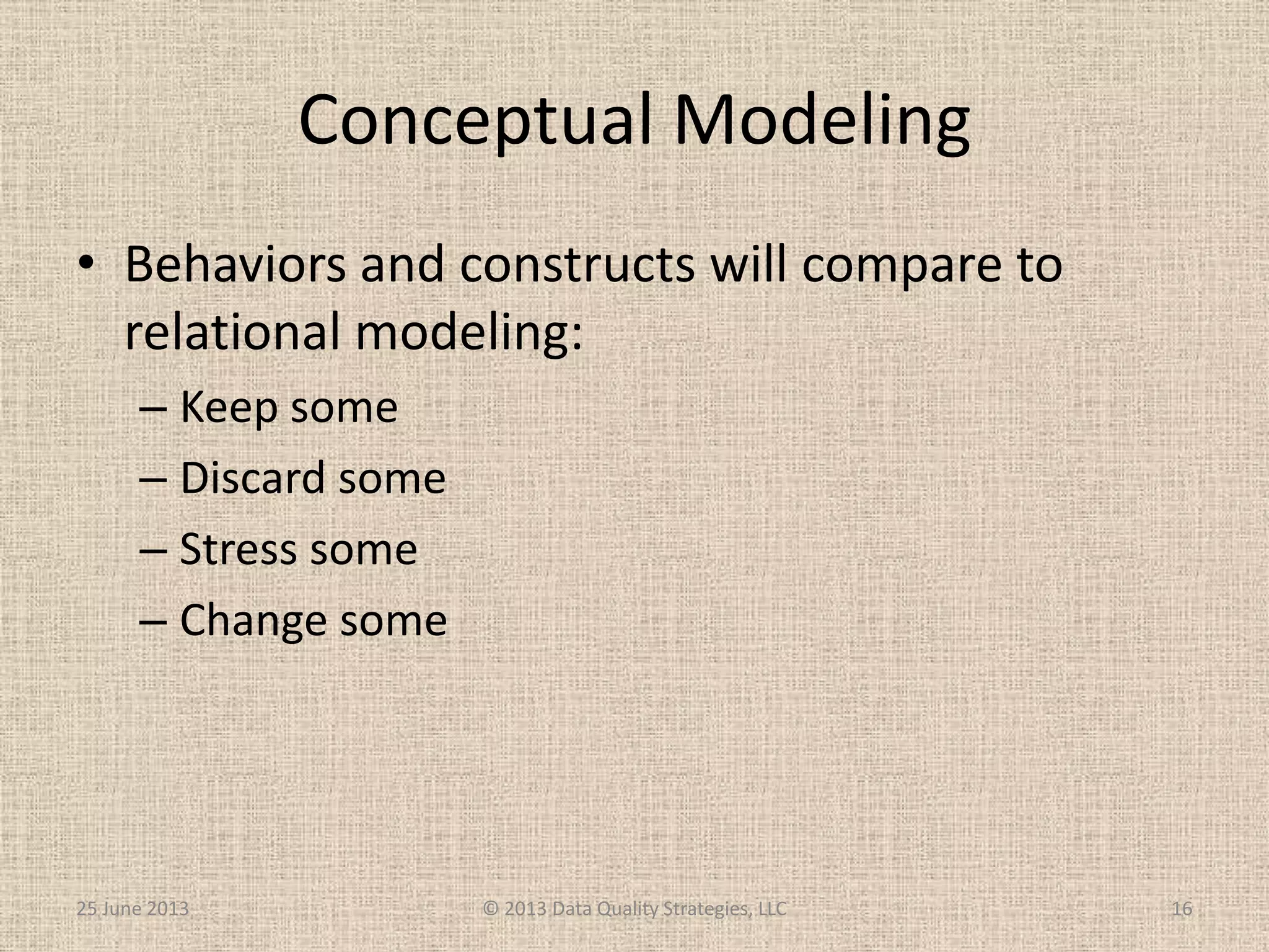 Conceptual Modeling
• Behaviors and constructs will compare to
relational modeling:
– Keep some
– Discard some
– Stress some
– Change some
25 June 2013 © 2013 Data Quality Strategies, LLC 16
 