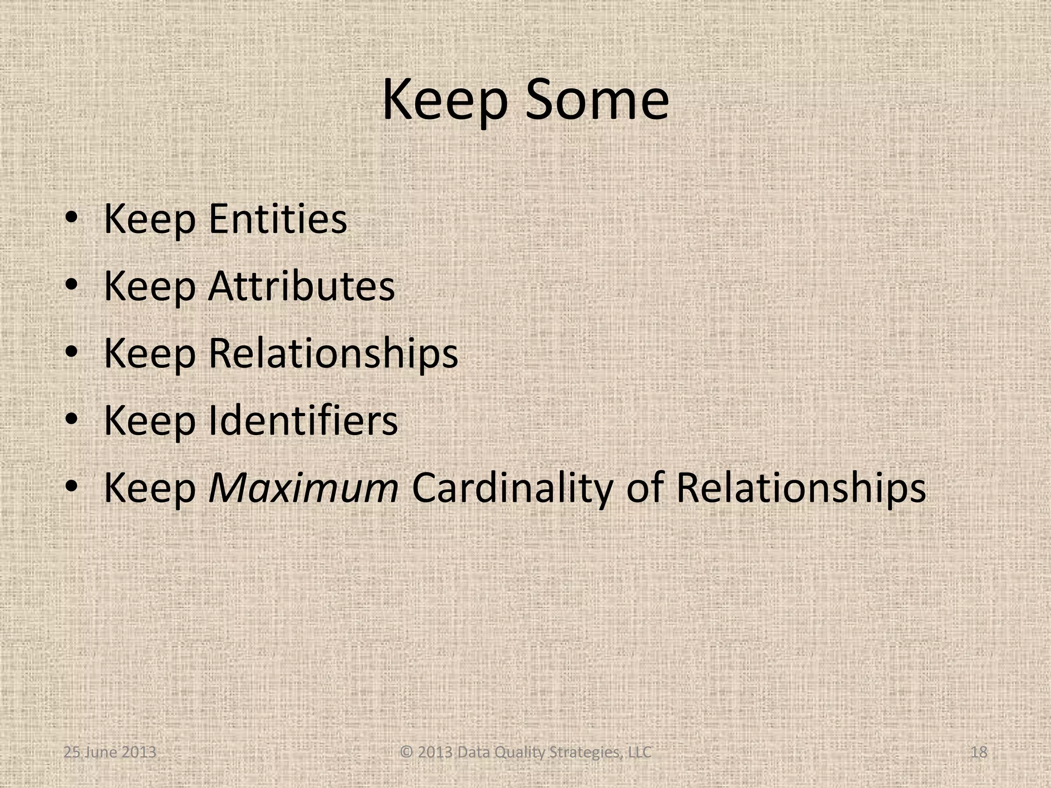 Keep Some
• Keep Entities
• Keep Attributes
• Keep Relationships
• Keep Identifiers
• Keep Maximum Cardinality of Relationships
25 June 2013 © 2013 Data Quality Strategies, LLC 18
 