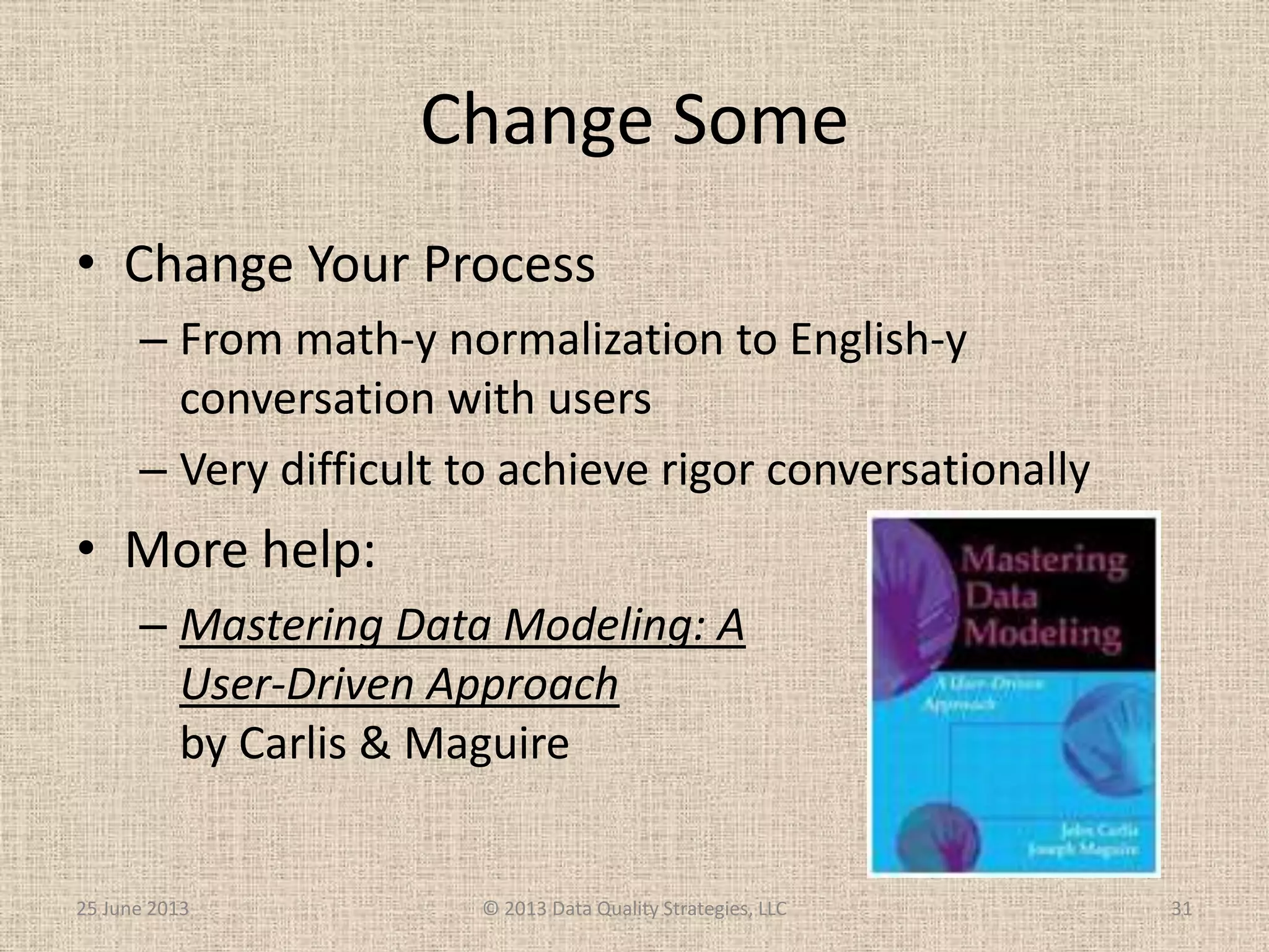 Change Some
• Change Your Process
– From math-y normalization to English-y
conversation with users
– Very difficult to achieve rigor conversationally
25 June 2013 © 2013 Data Quality Strategies, LLC 31
• More help:
– Mastering Data Modeling: A
User-Driven Approach
by Carlis & Maguire
 