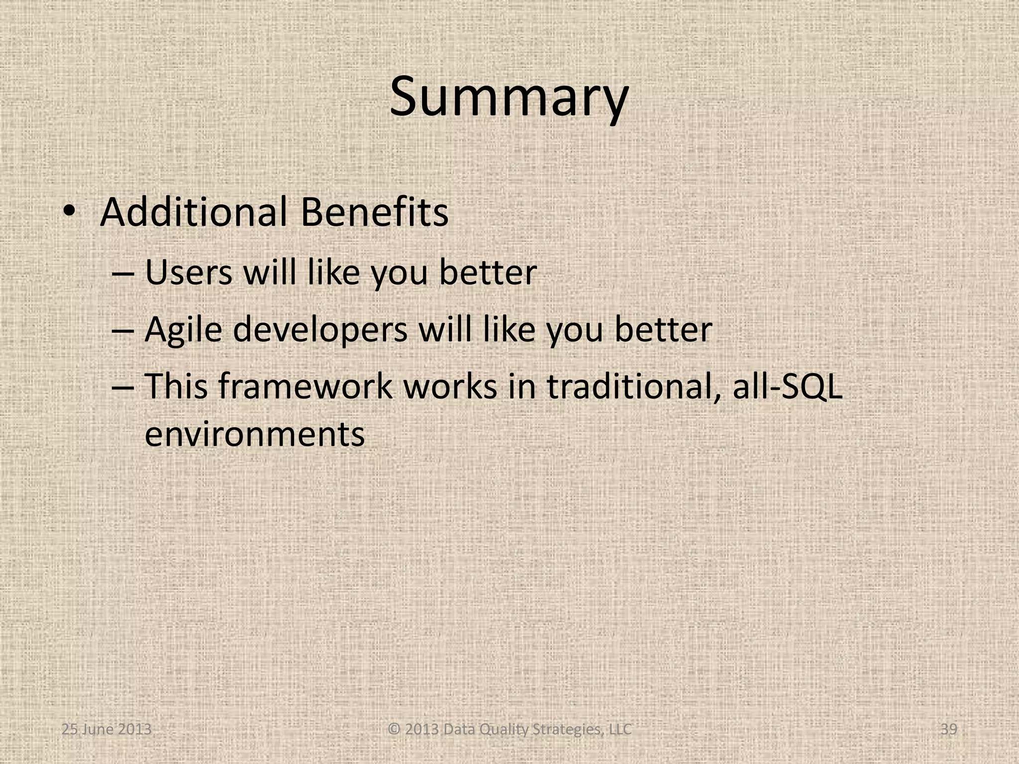 Summary
• Additional Benefits
– Users will like you better
– Agile developers will like you better
– This framework works in traditional, all-SQL
environments
25 June 2013 © 2013 Data Quality Strategies, LLC 39
 