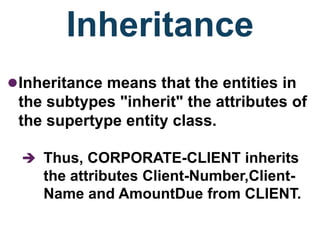 Inheritance
Inheritance means that the entities in
the subtypes "inherit" the attributes of
the supertype entity class.
 Thus, CORPORATE-CLIENT inherits
the attributes Client-Number,Client-
Name and AmountDue from CLIENT.
 