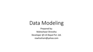 Data Modeling
Prepared by:
Maheshwor Shrestha
Developer @ LIS Nepal Pvt. Ltd.
rowhseham@yahoo.com
 