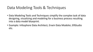 Data Modeling Tools & Techniques
• Data Modeling Tools and Techniques simplify the complex task of data
designing, visualizing and modeling for a business process resulting
into a data model blueprint.
• Example: Infosphere Data Architect, Erwin Data Modeler, ERStudio
etc.
 