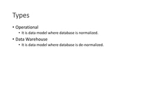 Types
• Operational
• It is data model where database is normalized.
• Data Warehouse
• It is data model where database is de-normalized.
 