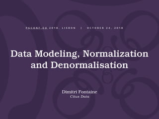 Data Modeling, Normalization
and Denormalisation
Dimitri Fontaine
Citus Data
P G C O N F . E U 2 0 1 8 , L I S B O N | O C T O B E R 2 4 , 2 0 1 8
 