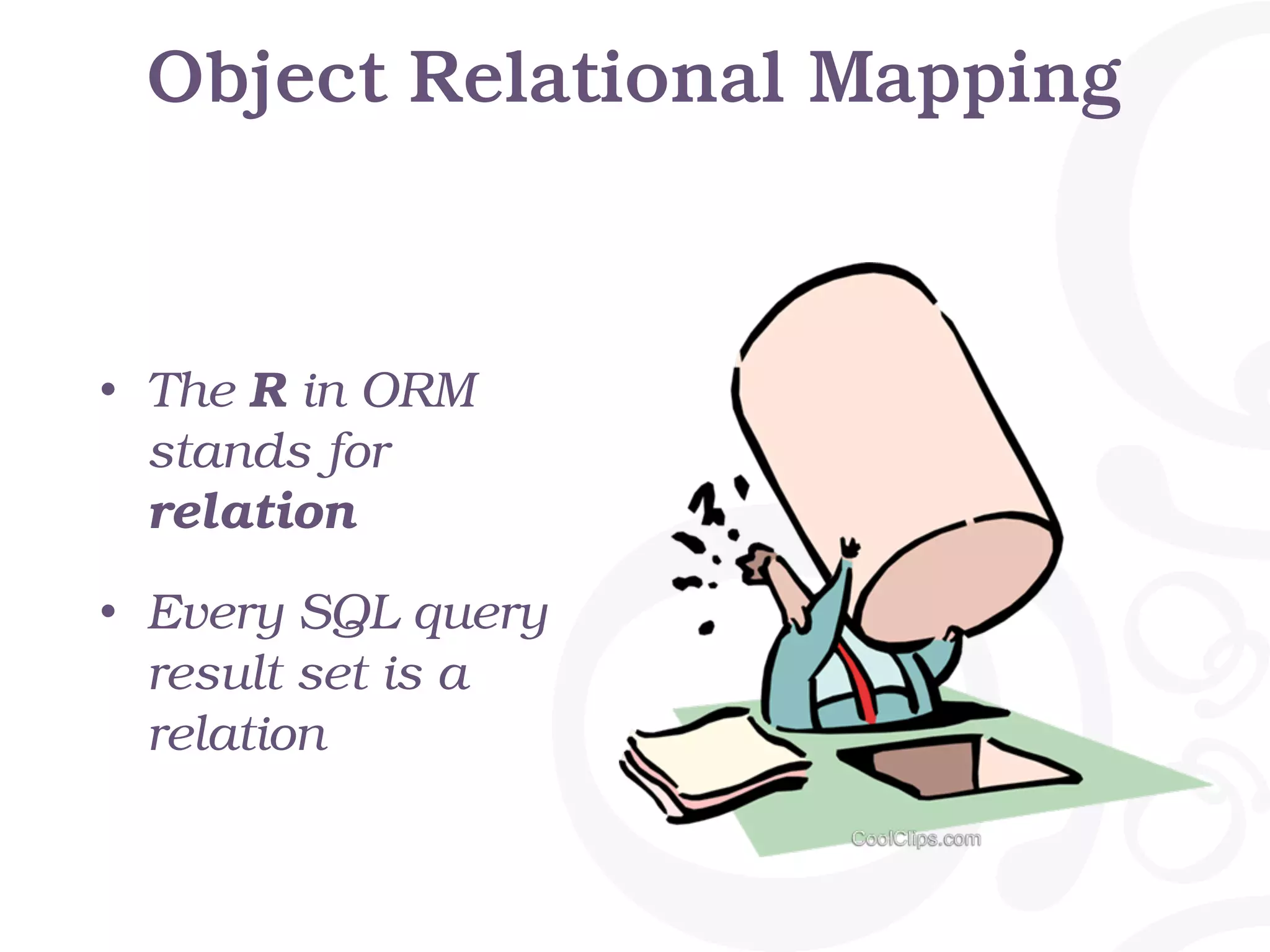 Object Relational Mapping • The R in ORM stands for relation • Every SQL query result set is a relation 