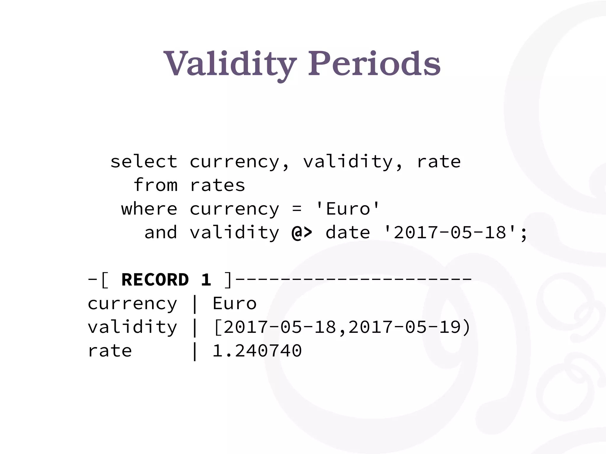 Validity Periods select currency, validity, rate from rates where currency = 'Euro' and validity @> date '2017-05-18'; -[ RECORD 1 ]--------------------- currency | Euro validity | [2017-05-18,2017-05-19) rate | 1.240740 