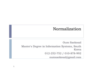 Normalization
Oum Saokosal
Master's Degree in Information Systems, South
Korea
012-252-752 / 010-878-992
oumsaokosal@gmail.com
1
 