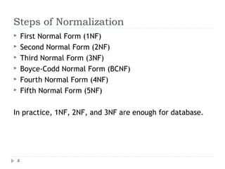 Steps of Normalization
 First Normal Form (1NF)
 Second Normal Form (2NF)
 Third Normal Form (3NF)
 Boyce-Codd Normal Form (BCNF)
 Fourth Normal Form (4NF)
 Fifth Normal Form (5NF)
In practice, 1NF, 2NF, and 3NF are enough for database.
4
 