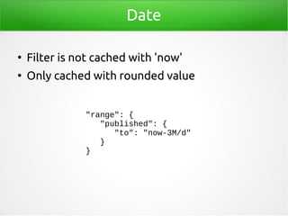 Date
●
Filter is not cached with 'now'
●
Only cached with rounded value
"range": {
"published": {
"to": "now-3M/d"
}
}
 