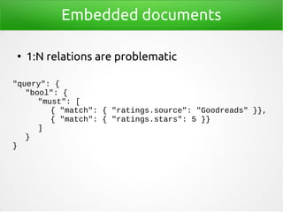 Embedded documents
●
1:N relations are problematic
"query": {
"bool": {
"must": [
{ "match": { "ratings.source": "Goodread...
