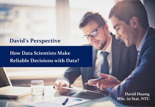 David’s Perspective
How Data Scientists Make
Reliable Decisions with Data?
David Huang
MSc. in Stat, NTU
 