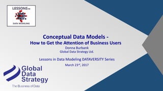 Conceptual Data Models -
How to Get the Attention of Business Users
Donna Burbank
Global Data Strategy Ltd.
Lessons in Data Modeling DATAVERSITY Series
March 23rd, 2017
 