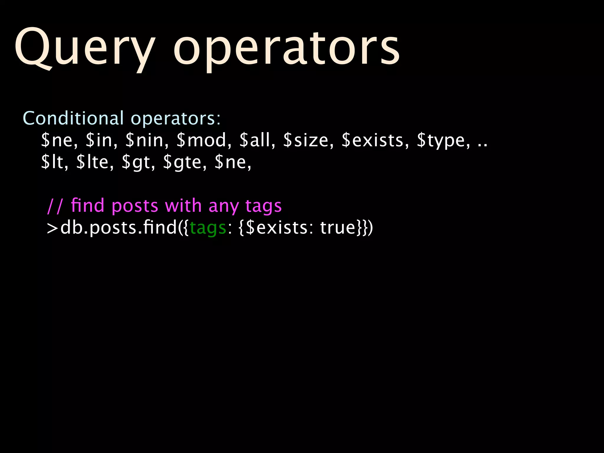 Query operators
Conditional operators:
 $ne, $in, $nin, $mod, $all, $size, $exists, $type, ..
 $lt, $lte, $gt, $gte, $ne,

  // ﬁnd posts with any tags
  >db.posts.ﬁnd({tags: {$exists: true}})
 