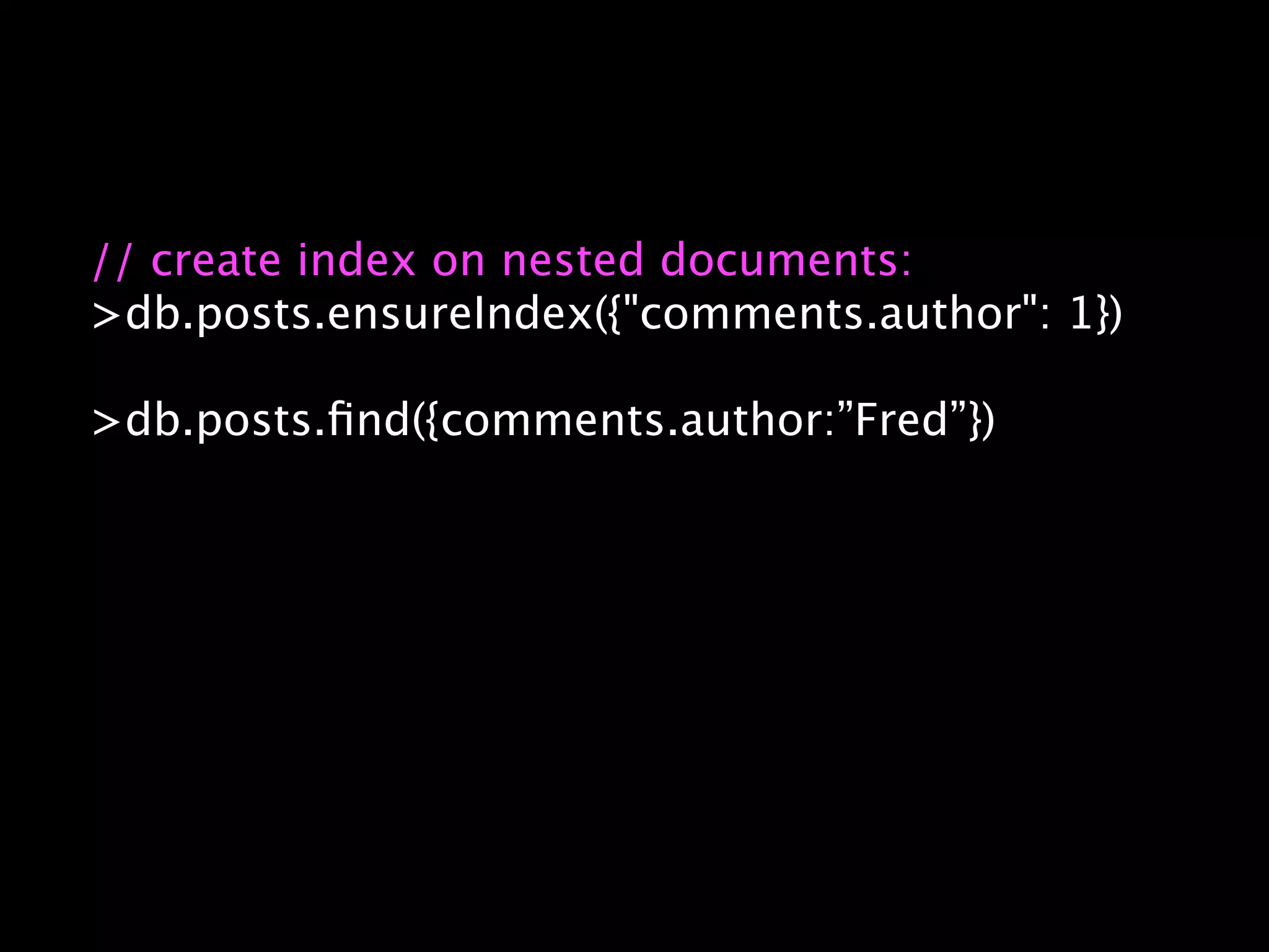 // create index on nested documents:
>db.posts.ensureIndex({"comments.author": 1})

>db.posts.ﬁnd({comments.author:”Fred”})
 