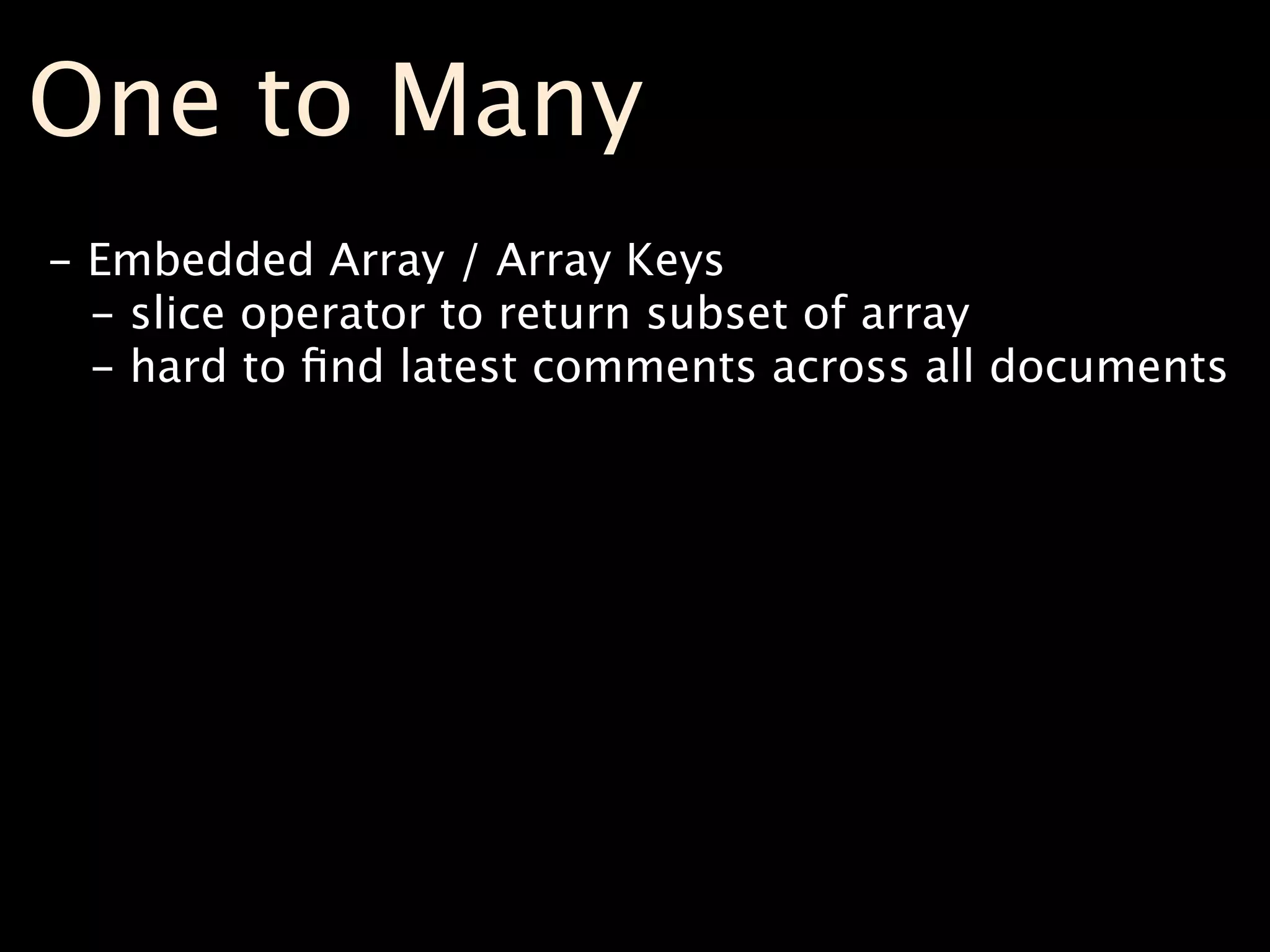 One to Many
- Embedded Array / Array Keys
  - slice operator to return subset of array
  - hard to ﬁnd latest comments across all documents
 