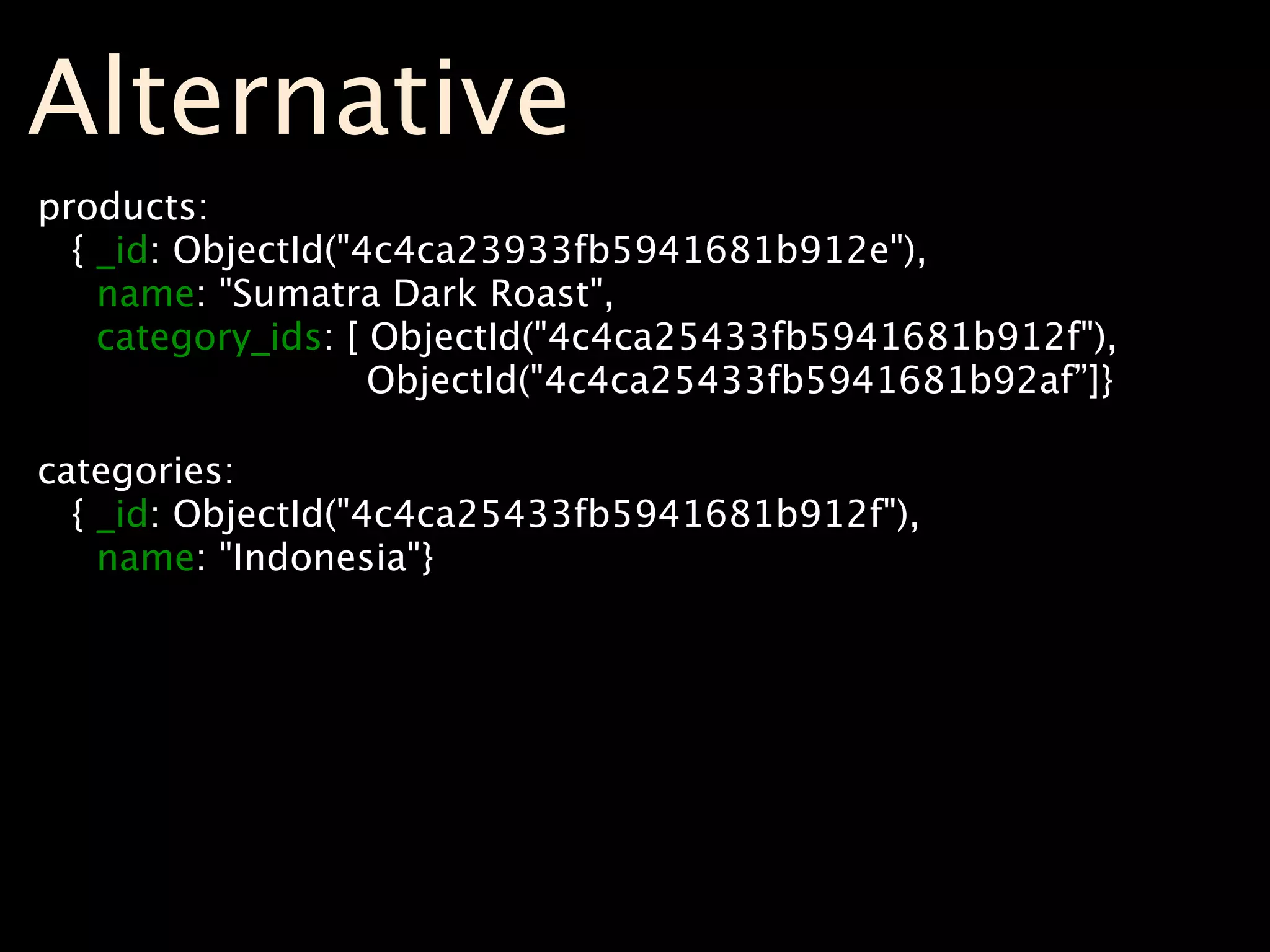 Alternative
products:
  { _id: ObjectId("4c4ca23933fb5941681b912e"),
    name: "Sumatra Dark Roast",
    category_ids: [ ObjectId("4c4ca25433fb5941681b912f"),
                    ObjectId("4c4ca25433fb5941681b92af”]}

categories:
  { _id: ObjectId("4c4ca25433fb5941681b912f"),
    name: "Indonesia"}
 