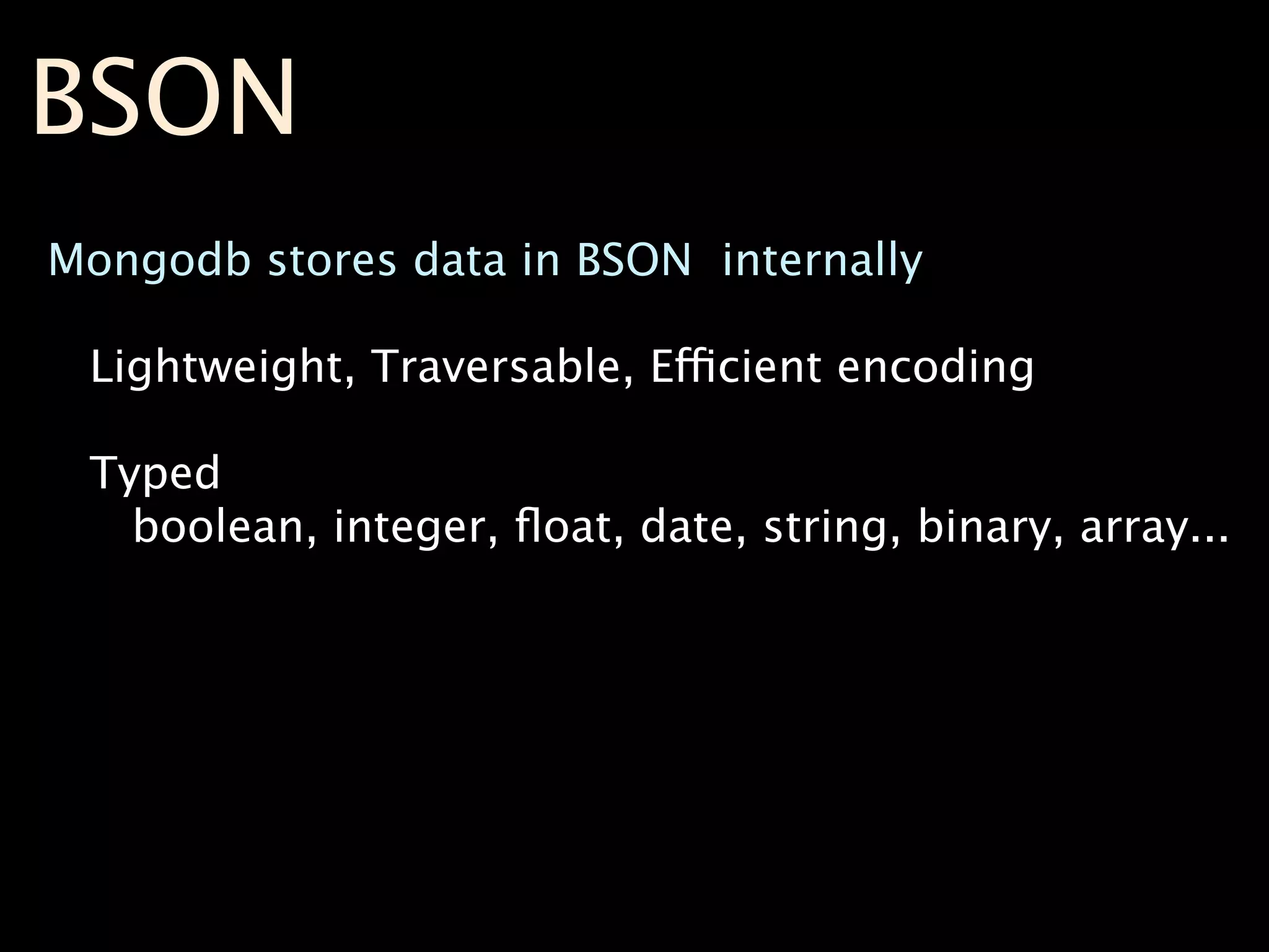 BSON
Mongodb stores data in BSON internally

 Lightweight, Traversable, Efficient encoding

 Typed
   boolean, integer, ﬂoat, date, string, binary, array...
 