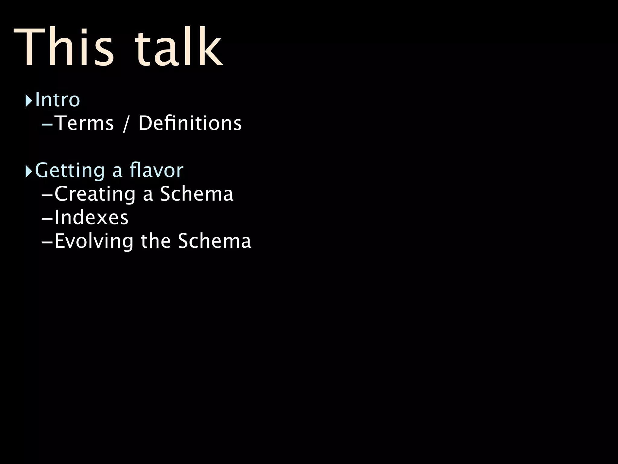 This talk
‣Intro
  -Terms / Deﬁnitions
‣Getting a ﬂavor
 -Creating a Schema
 -Indexes
 -Evolving the Schema
 