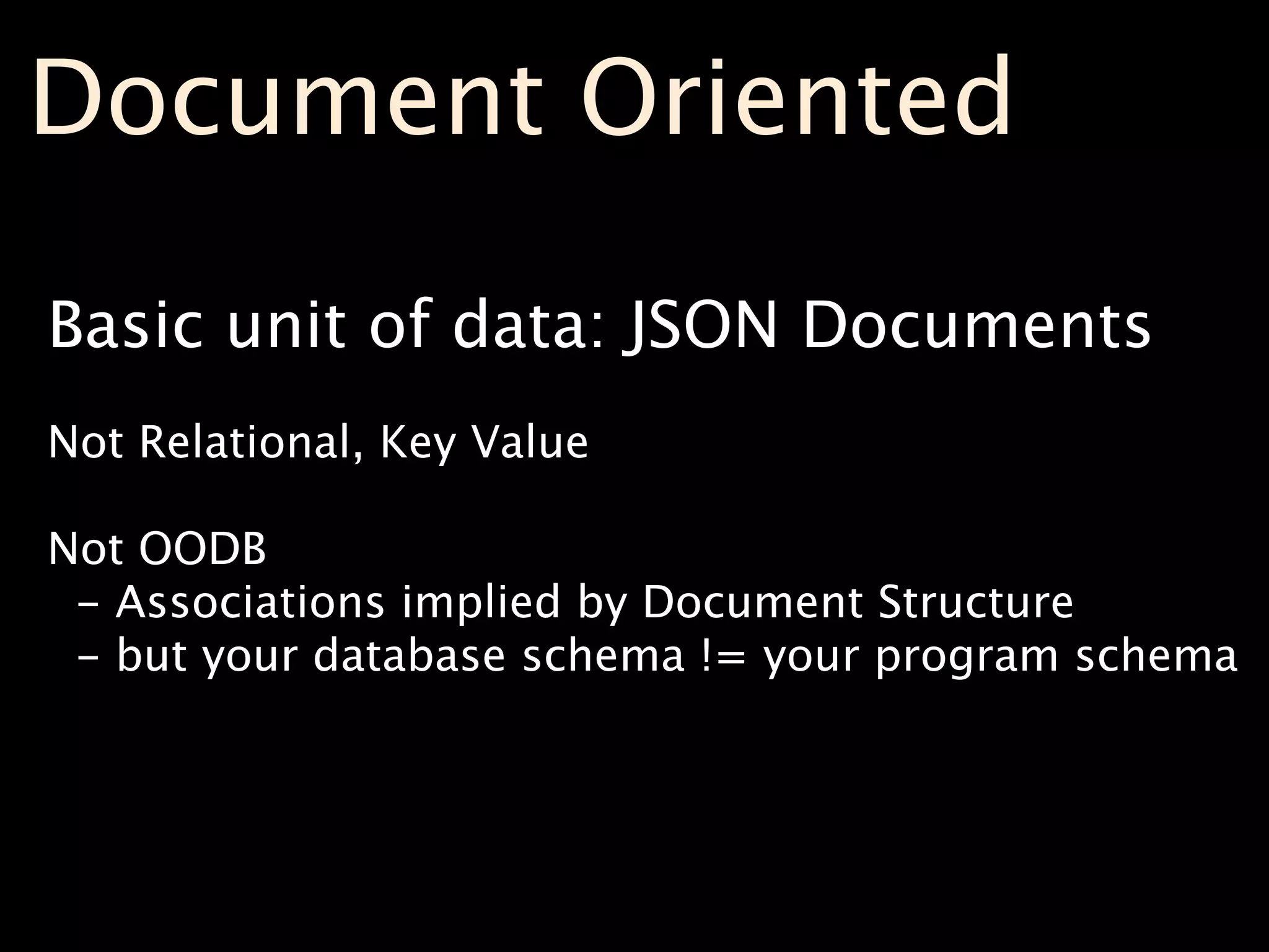 Document Oriented

Basic unit of data: JSON Documents
Not Relational, Key Value

Not OODB
 - Associations implied by Document Structure
 - but your database schema != your program schema
 