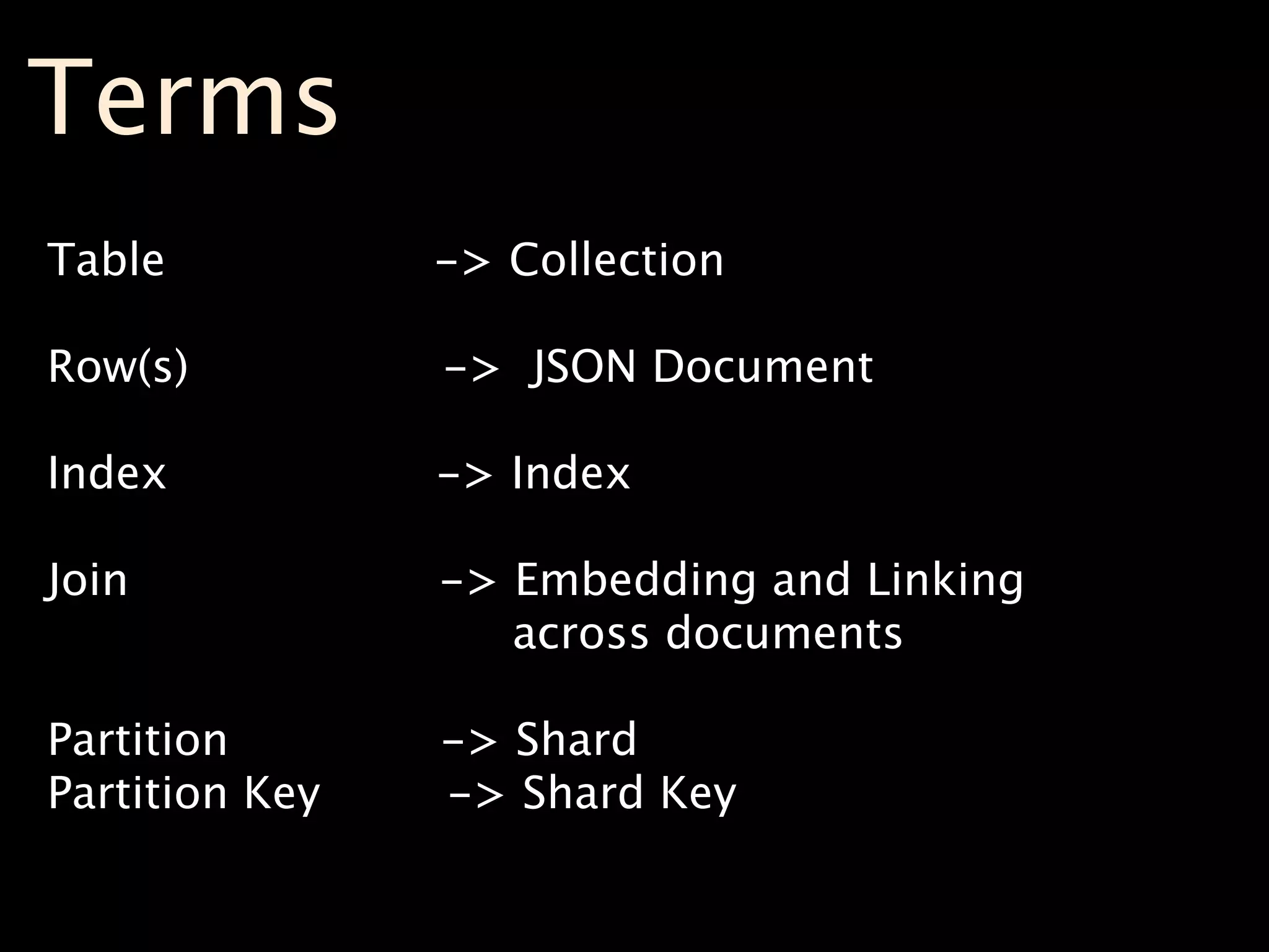 Terms
Table           -> Collection

Row(s)          -> JSON Document

Index           -> Index

Join            -> Embedding and Linking
                   across documents

Partition       -> Shard
Partition Key   -> Shard Key
 