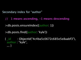 Secondary index for “author”

 // 1 means ascending, -1 means descending

 >db.posts.ensureIndex({author: 1})

 >db.posts.ﬁnd({author: 'kyle'})

 { _id    : ObjectId("4c4ba5c0672c685e5e8aabf3"),
   author : "kyle",
   ... }
 