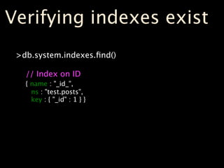 Verifying indexes exist
 >db.system.indexes.ﬁnd()

   // Index on ID
   { name : "_id_",
     ns : "test.posts",
     key : { "_id" : 1 } }
 