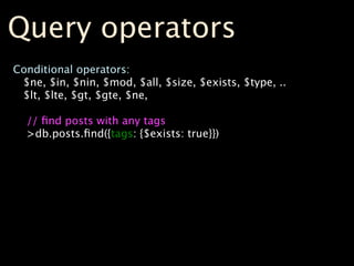 Query operators
Conditional operators:
 $ne, $in, $nin, $mod, $all, $size, $exists, $type, ..
 $lt, $lte, $gt, $gte, $ne,

  // ﬁnd posts with any tags
  >db.posts.ﬁnd({tags: {$exists: true}})
 