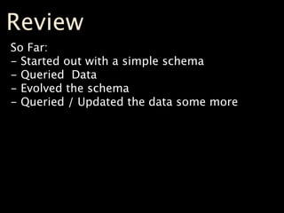 Review
So Far:
- Started out with a simple schema
- Queried Data
- Evolved the schema
- Queried / Updated the data some more
 