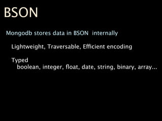 BSON
Mongodb stores data in BSON internally

 Lightweight, Traversable, Efficient encoding

 Typed
   boolean, integer, ﬂoat, date, string, binary, array...
 