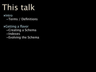This talk
‣Intro
  -Terms / Deﬁnitions
‣Getting a ﬂavor
 -Creating a Schema
 -Indexes
 -Evolving the Schema
 