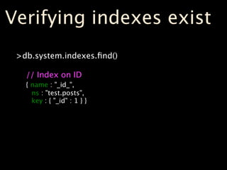 Verifying indexes exist
 >db.system.indexes.ﬁnd()

   // Index on ID
   { name : "_id_",
     ns : "test.posts",
     key ...