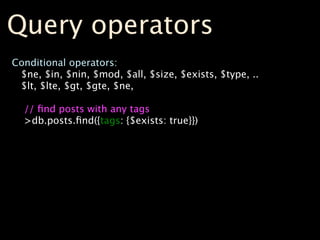 Query operators
Conditional operators:
 $ne, $in, $nin, $mod, $all, $size, $exists, $type, ..
 $lt, $lte, $gt, $gte, $ne,
...