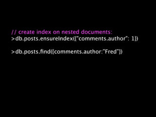 // create index on nested documents:
>db.posts.ensureIndex({"comments.author": 1})

>db.posts.ﬁnd({comments.author:”Fred”})
 