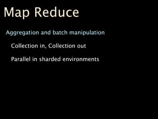 Map Reduce
Aggregation and batch manipulation

 Collection in, Collection out

 Parallel in sharded environments
 