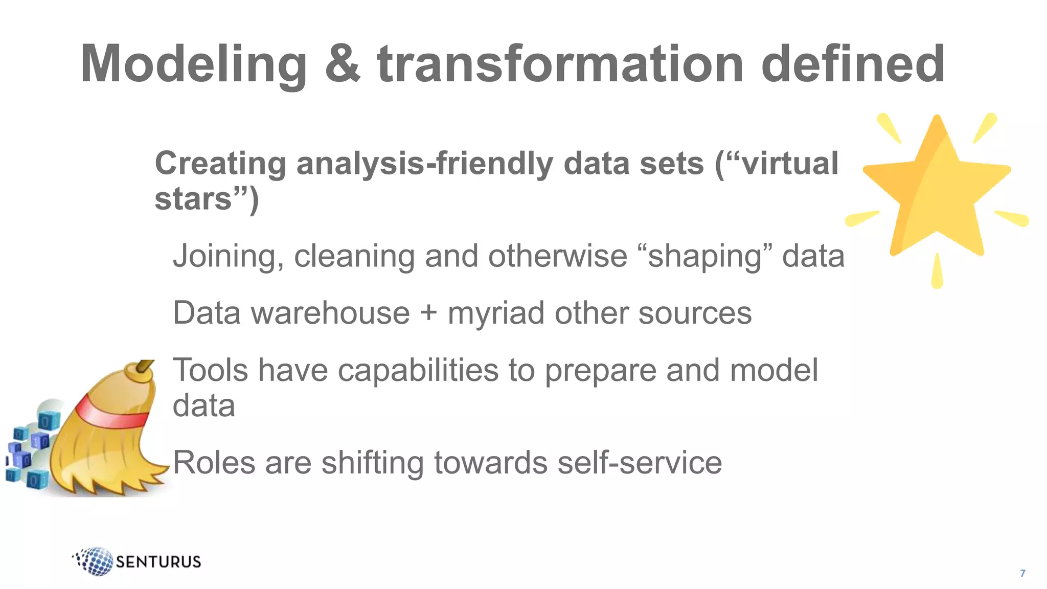 Modeling & transformation defined
7
Visualize
&
Analyze
Publish
&
Collaborate
- Filter
- Slice
- Interact
- Drill
- Configure
- Pin
- Collaborate
- Embed
- Export
- Analyze
Creating analysis-friendly data sets (“virtual
stars”)
• Joining, cleaning and otherwise “shaping” data
• Data warehouse + myriad other sources
• Tools have capabilities to prepare and model
data
• Roles are shifting towards self-service
 