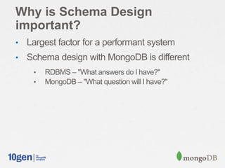 Why is Schema Design
important?
• Largest factor for a performant system
• Schema design with MongoDB is different
• RDBMS – "What answers do I have?"
• MongoDB – "What question will I have?"
 