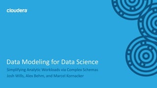 1© Cloudera, Inc. All rights reserved.
Simplifying Analytic Workloads via Complex Schemas
Josh Wills, Alex Behm, and Marcel Kornacker
Data Modeling for Data Science
 
