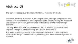Abstract
The USP of Hadoop over traditional RDBMS is “Schema on Read”.
While the flexibility of choices in data organizati...