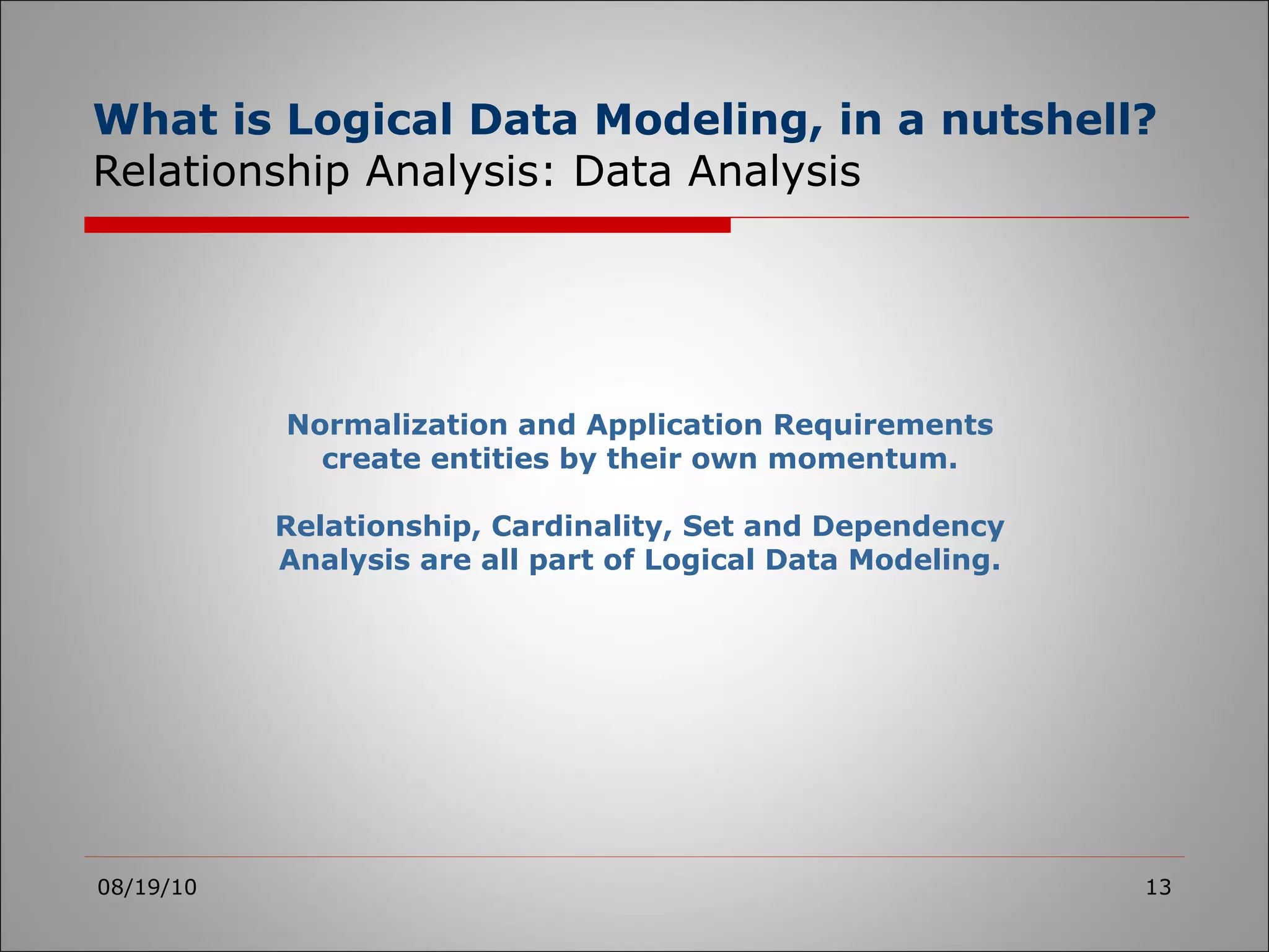 What is Logical Data Modeling, in a nutshell?  Relationship Analysis: Data Analysis 08/19/10 Normalization and Application Requirements create entities by their own momentum. Relationship, Cardinality, Set and Dependency Analysis are all part of Logical Data Modeling. 