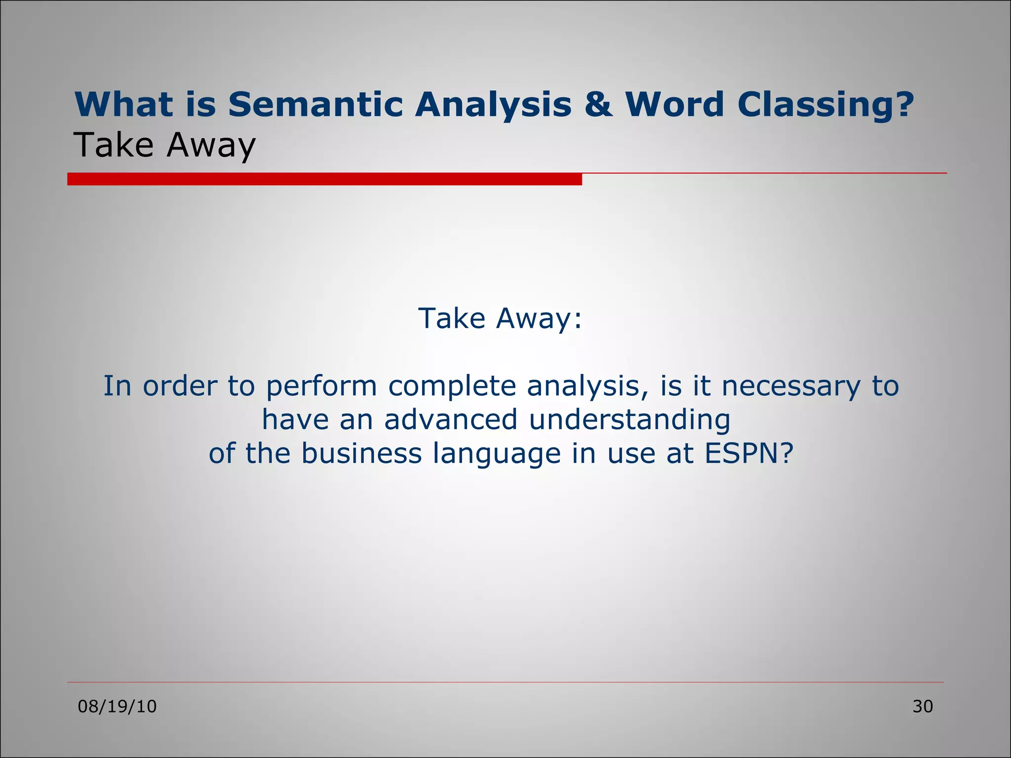 08/19/10 Take Away: In order to perform complete analysis, is it necessary to have an advanced understanding  of the business language in use at ESPN? What is Semantic Analysis & Word Classing? Take Away 