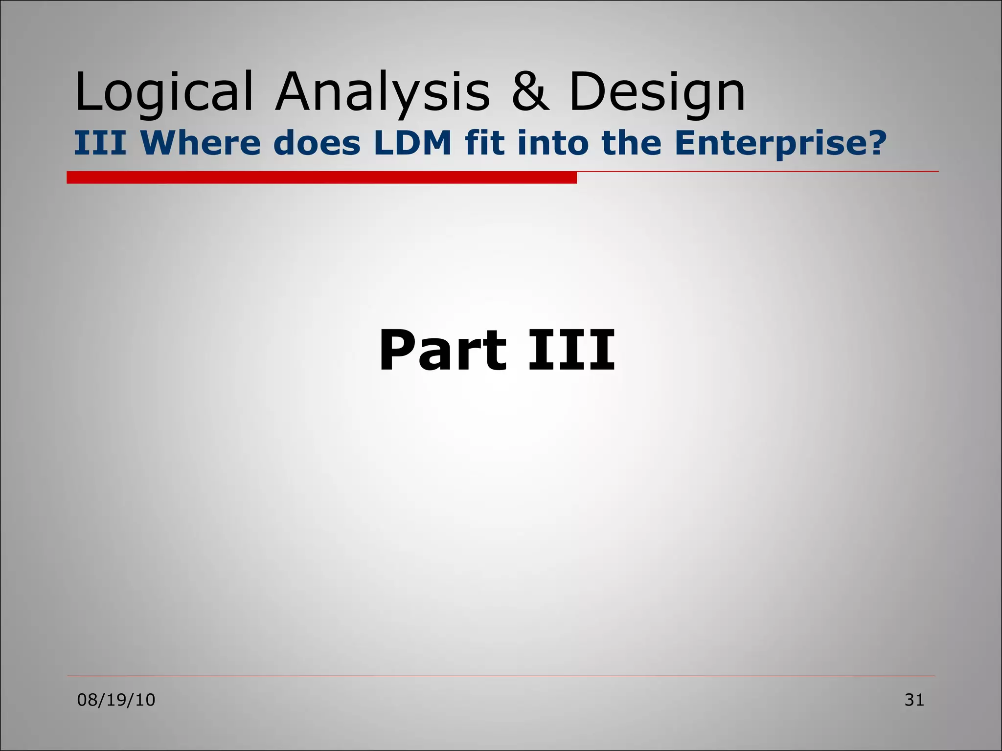 Logical Analysis & Design III Where does LDM fit into the Enterprise? 08/19/10 Part III 