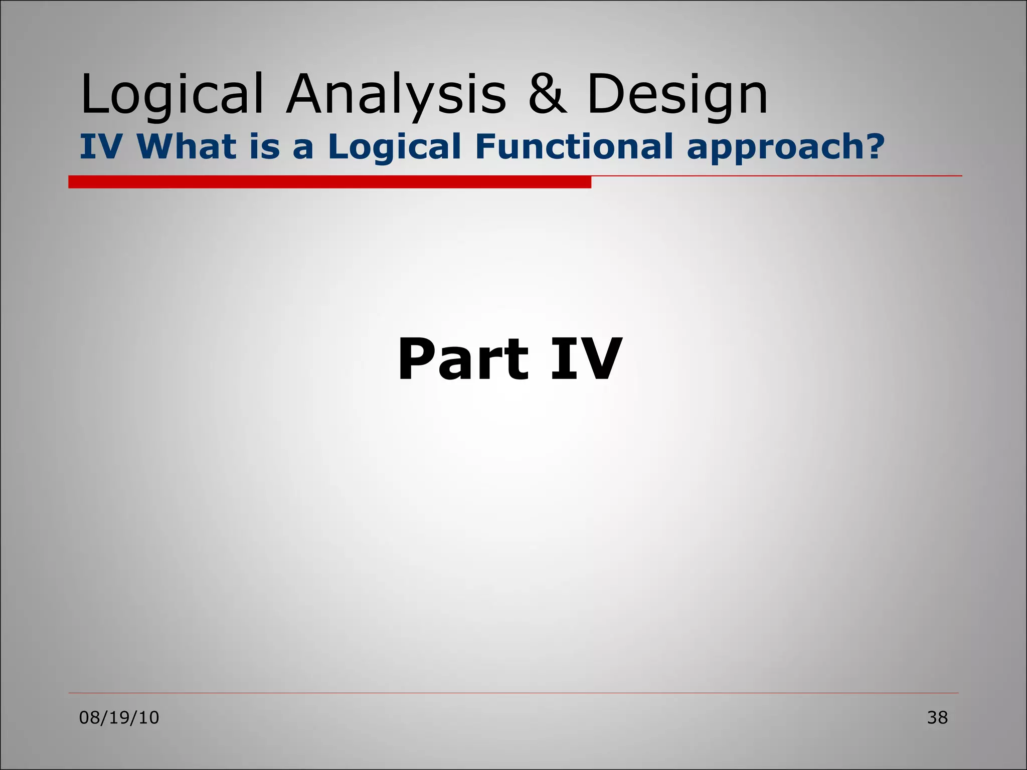 Logical Analysis & Design IV What is a Logical Functional approach? 08/19/10 Part IV 