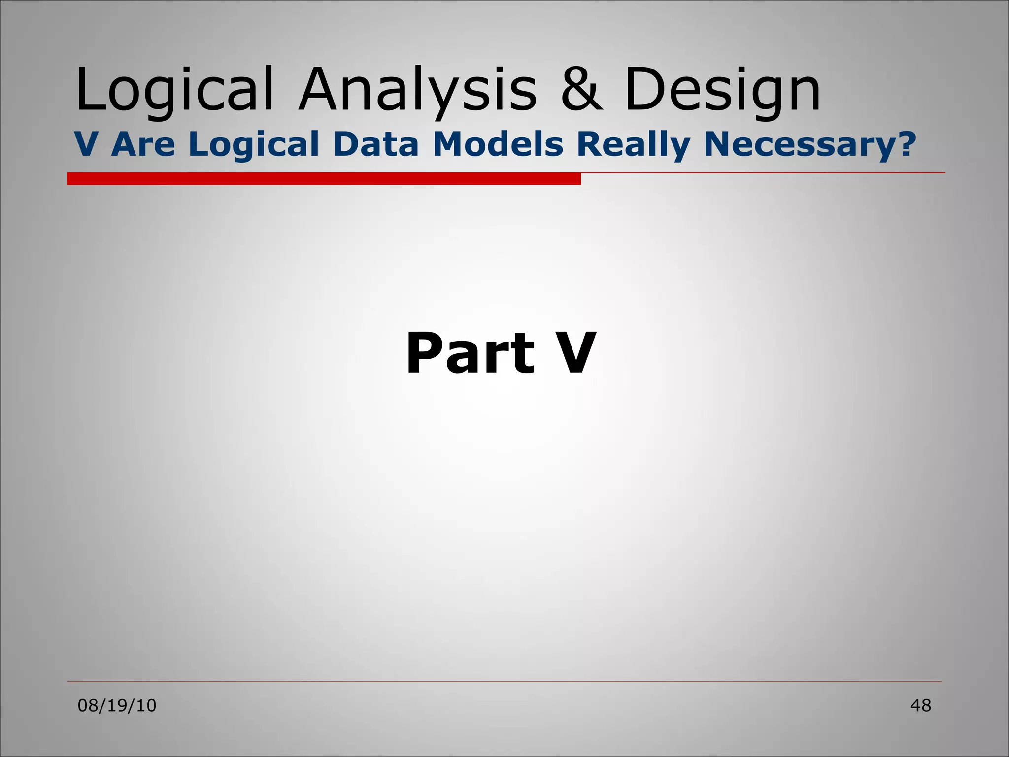 Logical Analysis & Design V Are Logical Data Models Really Necessary? 08/19/10 Part V 
